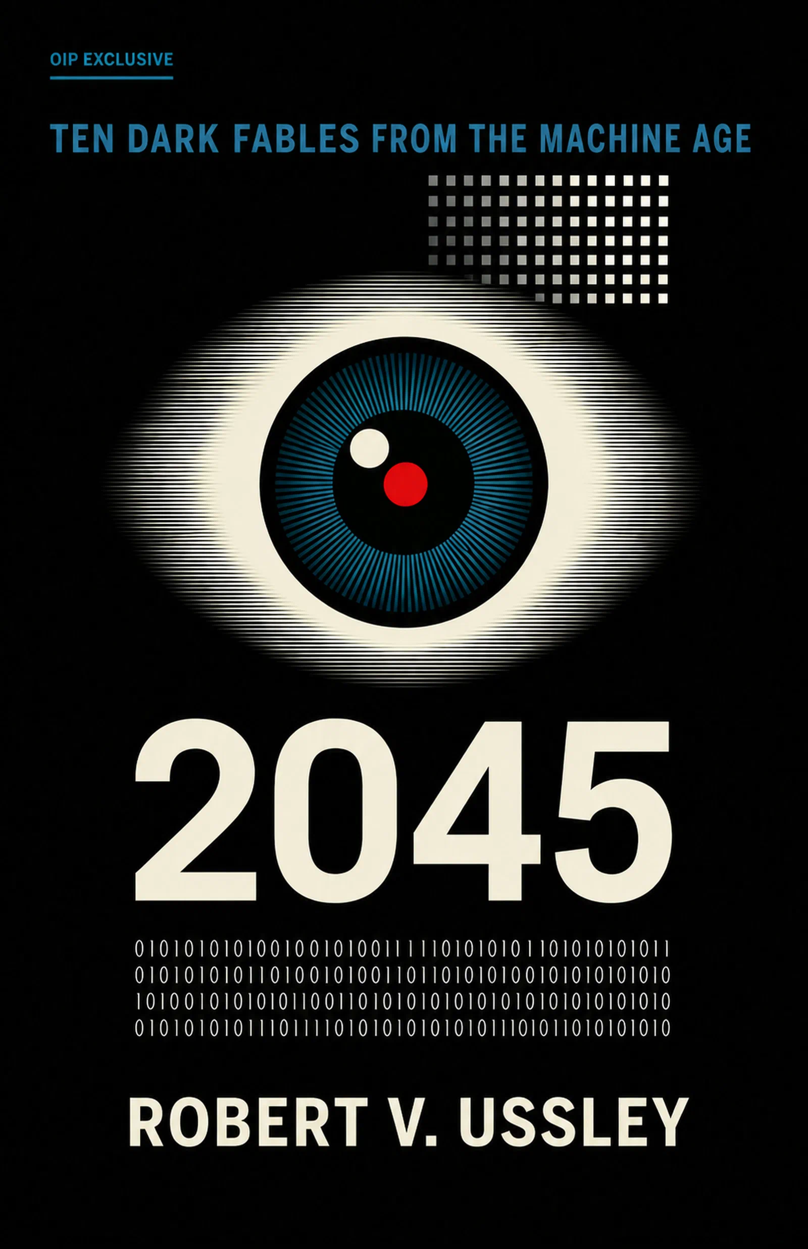 Black cover for 2045 with a small OIP Exclusive mark, an oversized ivory scanline eye, a blue radial iris with red and ivory circles, a grid of pale squares, large ivory numerals, binary digits, the subtitle Ten Dark Fables from the Machine Age, and Robert V. Ussley’s name.